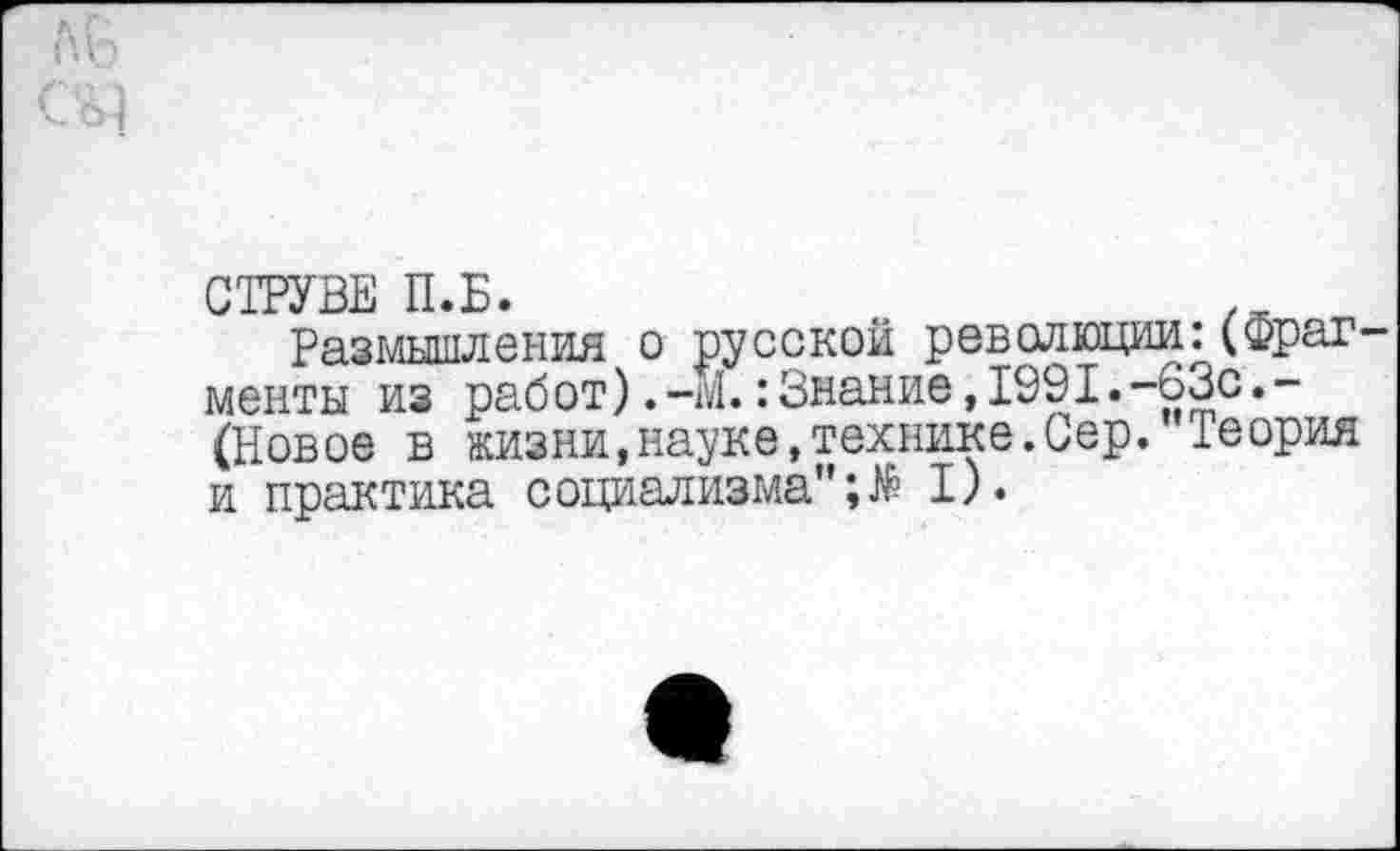 ﻿СТРУВЕ П.Б.
Размышления о русской революции:(Фраг менты из работ).-м.:Знание,1991.-63с.-(Новое в жизни,науке,технике.Сер. 1еория и практика социализма"I).